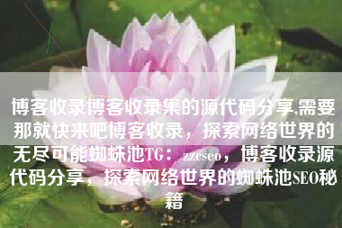 博客收录博客收录集的源代码分享,需要那就快来吧博客收录，探索网络世界的无尽可能蜘蛛池TG：zzcseo，博客收录源代码分享，探索网络世界的蜘蛛池SEO秘籍