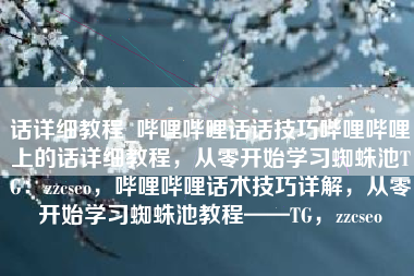 话详细教程_哔哩哔哩话话技巧哔哩哔哩上的话详细教程，从零开始学习蜘蛛池TG：zzcseo，哔哩哔哩话术技巧详解，从零开始学习蜘蛛池教程——TG，zzcseo