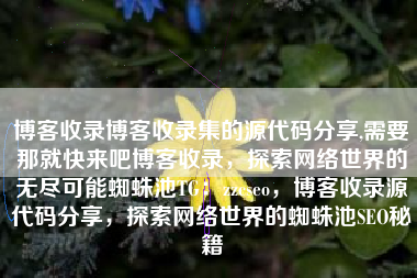 博客收录博客收录集的源代码分享,需要那就快来吧博客收录，探索网络世界的无尽可能蜘蛛池TG：zzcseo，博客收录源代码分享，探索网络世界的蜘蛛池SEO秘籍