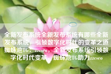 全新发布系统全新发布系统有哪些全新发布系统，引领数字化时代的变革之道蜘蛛池TG：zzcseo，全新发布系统引领数字化时代变革，蜘蛛池TG助力zzcseo