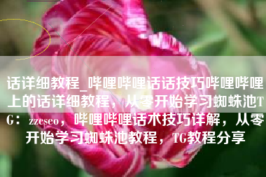 话详细教程_哔哩哔哩话话技巧哔哩哔哩上的话详细教程，从零开始学习蜘蛛池TG：zzcseo，哔哩哔哩话术技巧详解，从零开始学习蜘蛛池教程，TG教程分享