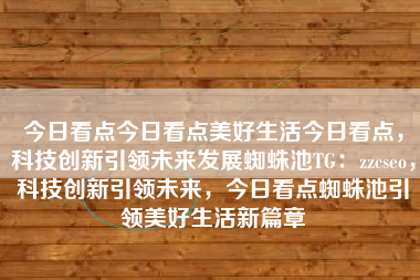 今日看点今日看点美好生活今日看点，科技创新引领未来发展蜘蛛池TG：zzcseo，科技创新引领未来，今日看点蜘蛛池引领美好生活新篇章