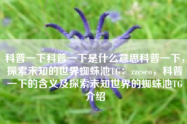 科普一下科普一下是什么意思科普一下，探索未知的世界蜘蛛池TG：zzcseo，科普一下的含义及探索未知世界的蜘蛛池TG介绍
