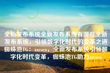 全新发布系统全新发布系统有哪些全新发布系统，引领数字化时代的变革之道蜘蛛池TG：zzcseo，全新发布系统引领数字化时代变革，蜘蛛池TG助力zzcseo