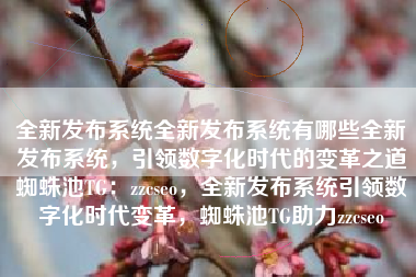 全新发布系统全新发布系统有哪些全新发布系统，引领数字化时代的变革之道蜘蛛池TG：zzcseo，全新发布系统引领数字化时代变革，蜘蛛池TG助力zzcseo