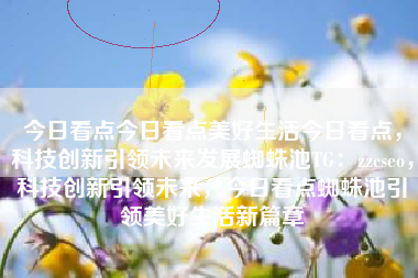 今日看点今日看点美好生活今日看点，科技创新引领未来发展蜘蛛池TG：zzcseo，科技创新引领未来，今日看点蜘蛛池引领美好生活新篇章