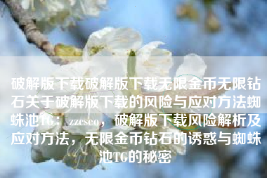 破解版下载破解版下载无限金币无限钻石关于破解版下载的风险与应对方法蜘蛛池TG：zzcseo，破解版下载风险解析及应对方法，无限金币钻石的诱惑与蜘蛛池TG的秘密