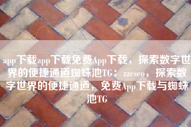 app下载app下载免费App下载，探索数字世界的便捷通道蜘蛛池TG：zzcseo，探索数字世界的便捷通道，免费App下载与蜘蛛池TG