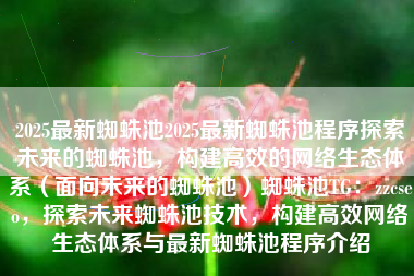 2025最新蜘蛛池2025最新蜘蛛池程序探索未来的蜘蛛池，构建高效的网络生态体系（面向未来的蜘蛛池）蜘蛛池TG：zzcseo，探索未来蜘蛛池技术，构建高效网络生态体系与最新蜘蛛池程序介绍