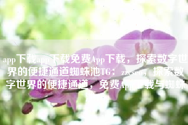 app下载app下载免费App下载，探索数字世界的便捷通道蜘蛛池TG：zzcseo，探索数字世界的便捷通道，免费App下载与蜘蛛池TG
