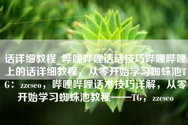 话详细教程_哔哩哔哩话话技巧哔哩哔哩上的话详细教程，从零开始学习蜘蛛池TG：zzcseo，哔哩哔哩话术技巧详解，从零开始学习蜘蛛池教程——TG，zzcseo