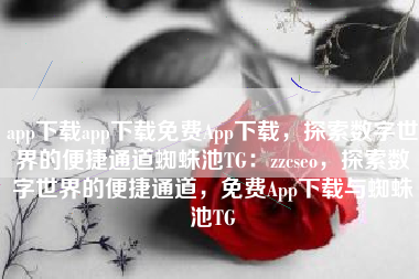 app下载app下载免费App下载，探索数字世界的便捷通道蜘蛛池TG：zzcseo，探索数字世界的便捷通道，免费App下载与蜘蛛池TG