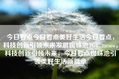 今日看点今日看点美好生活今日看点，科技创新引领未来发展蜘蛛池TG：zzcseo，科技创新引领未来，今日看点蜘蛛池引领美好生活新篇章