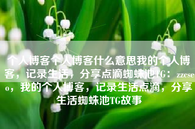 个人博客个人博客什么意思我的个人博客，记录生活，分享点滴蜘蛛池TG：zzcseo，我的个人博客，记录生活点滴，分享生活蜘蛛池TG故事