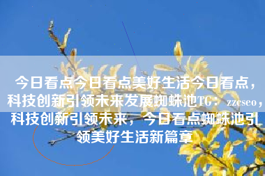 今日看点今日看点美好生活今日看点，科技创新引领未来发展蜘蛛池TG：zzcseo，科技创新引领未来，今日看点蜘蛛池引领美好生活新篇章