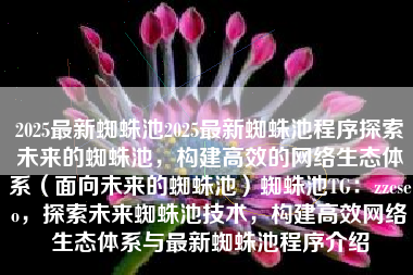 2025最新蜘蛛池2025最新蜘蛛池程序探索未来的蜘蛛池，构建高效的网络生态体系（面向未来的蜘蛛池）蜘蛛池TG：zzcseo，探索未来蜘蛛池技术，构建高效网络生态体系与最新蜘蛛池程序介绍