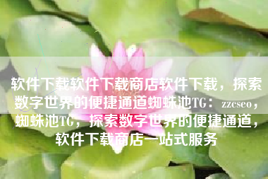 软件下载软件下载商店软件下载，探索数字世界的便捷通道蜘蛛池TG：zzcseo，蜘蛛池TG，探索数字世界的便捷通道，软件下载商店一站式服务