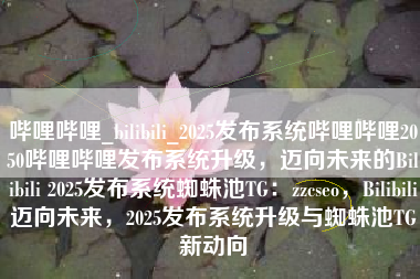 哔哩哔哩_bilibili_2025发布系统哔哩哔哩2050哔哩哔哩发布系统升级，迈向未来的Bilibili 2025发布系统蜘蛛池TG：zzcseo，Bilibili迈向未来，2025发布系统升级与蜘蛛池TG新动向