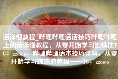 话详细教程_哔哩哔哩话话技巧哔哩哔哩上的话详细教程，从零开始学习蜘蛛池TG：zzcseo，哔哩哔哩话术技巧详解，从零开始学习蜘蛛池教程——TG，zzcseo