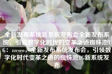 全新发布系统新系统发布会全新发布系统，引领数字化时代的变革之道蜘蛛池TG：zzcseo，全新发布系统发布会，引领数字化时代变革之道的蜘蛛池TG新系统发布