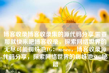 博客收录博客收录集的源代码分享,需要那就快来吧博客收录，探索网络世界的无尽可能蜘蛛池TG：zzcseo，博客收录源代码分享，探索网络世界的蜘蛛池SEO秘籍