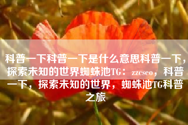 科普一下科普一下是什么意思科普一下，探索未知的世界蜘蛛池TG：zzcseo，科普一下，探索未知的世界，蜘蛛池TG科普之旅