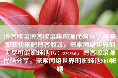 博客收录博客收录集的源代码分享,需要那就快来吧博客收录，探索网络世界的无尽可能蜘蛛池TG：zzcseo，博客收录源代码分享，探索网络世界的蜘蛛池SEO秘籍