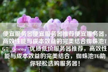 便宜服务器便宜服务器推荐便宜服务器，高效性能与成本效益的完美结合蜘蛛池TG：zzcseo，优质低价服务器推荐，高效性能与成本效益的完美结合，蜘蛛池TG助你轻松选购服务器！