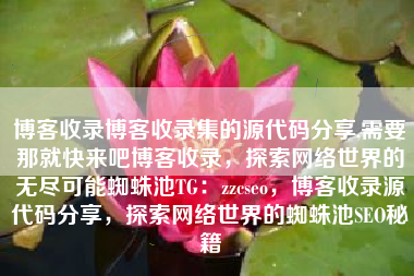 博客收录博客收录集的源代码分享,需要那就快来吧博客收录，探索网络世界的无尽可能蜘蛛池TG：zzcseo，博客收录源代码分享，探索网络世界的蜘蛛池SEO秘籍