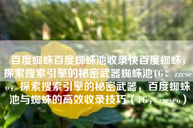 百度蜘蛛百度蜘蛛池收录快百度蜘蛛，探索搜索引擎的秘密武器蜘蛛池TG：zzcseo，探索搜索引擎的秘密武器，百度蜘蛛池与蜘蛛的高效收录技巧（TG，zzcseo）