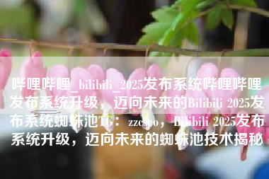 哔哩哔哩_bilibili_2025发布系统哔哩哔哩发布系统升级，迈向未来的Bilibili 2025发布系统蜘蛛池TG：zzcseo，Bilibili 2025发布系统升级，迈向未来的蜘蛛池技术揭秘