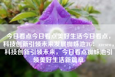 今日看点今日看点美好生活今日看点，科技创新引领未来发展蜘蛛池TG：zzcseo，科技创新引领未来，今日看点蜘蛛池引领美好生活新篇章