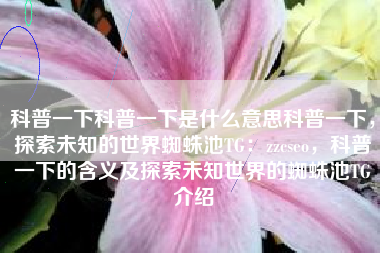 科普一下科普一下是什么意思科普一下，探索未知的世界蜘蛛池TG：zzcseo，科普一下的含义及探索未知世界的蜘蛛池TG介绍