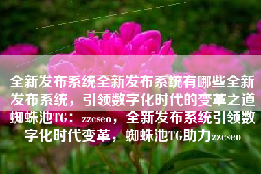 全新发布系统全新发布系统有哪些全新发布系统，引领数字化时代的变革之道蜘蛛池TG：zzcseo，全新发布系统引领数字化时代变革，蜘蛛池TG助力zzcseo