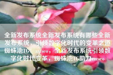 全新发布系统全新发布系统有哪些全新发布系统，引领数字化时代的变革之道蜘蛛池TG：zzcseo，全新发布系统引领数字化时代变革，蜘蛛池TG助力zzcseo