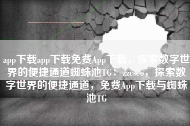 app下载app下载免费App下载，探索数字世界的便捷通道蜘蛛池TG：zzcseo，探索数字世界的便捷通道，免费App下载与蜘蛛池TG