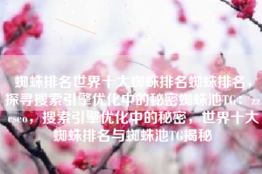 蜘蛛排名世界十大蜘蛛排名蜘蛛排名，探寻搜索引擎优化中的秘密蜘蛛池TG：zzcseo，搜索引擎优化中的秘密，世界十大蜘蛛排名与蜘蛛池TG揭秘