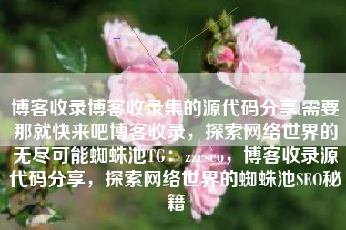 博客收录博客收录集的源代码分享,需要那就快来吧博客收录，探索网络世界的无尽可能蜘蛛池TG：zzcseo，博客收录源代码分享，探索网络世界的蜘蛛池SEO秘籍