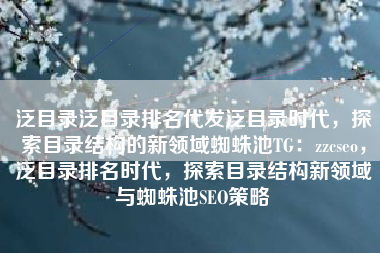 泛目录泛目录排名代发泛目录时代，探索目录结构的新领域蜘蛛池TG：zzcseo，泛目录排名时代，探索目录结构新领域与蜘蛛池SEO策略