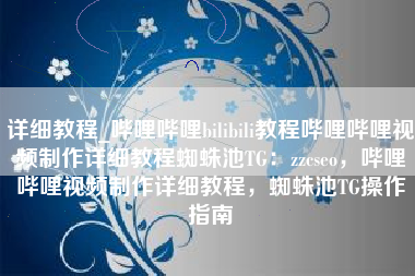 详细教程_哔哩哔哩bilibili教程哔哩哔哩视频制作详细教程蜘蛛池TG：zzcseo，哔哩哔哩视频制作详细教程，蜘蛛池TG操作指南