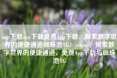 app下载app下载免费App下载，探索数字世界的便捷通道蜘蛛池TG：zzcseo，探索数字世界的便捷通道，免费App下载与蜘蛛池TG