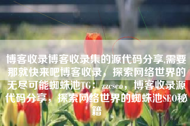 博客收录博客收录集的源代码分享,需要那就快来吧博客收录，探索网络世界的无尽可能蜘蛛池TG：zzcseo，博客收录源代码分享，探索网络世界的蜘蛛池SEO秘籍