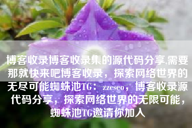 博客收录博客收录集的源代码分享,需要那就快来吧博客收录，探索网络世界的无尽可能蜘蛛池TG：zzcseo，博客收录源代码分享，探索网络世界的无限可能，蜘蛛池TG邀请你加入