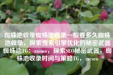 蜘蛛池收录蜘蛛池收录一般要多久蜘蛛池收录，探索搜索引擎优化的秘密武器蜘蛛池TG：zzcseo，探索SEO秘密武器，蜘蛛池收录时间与策略TG，zzcseo