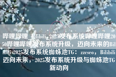 哔哩哔哩_bilibili_2025发布系统哔哩哔哩2050哔哩哔哩发布系统升级，迈向未来的Bilibili 2025发布系统蜘蛛池TG：zzcseo，Bilibili迈向未来，2025发布系统升级与蜘蛛池TG新动向