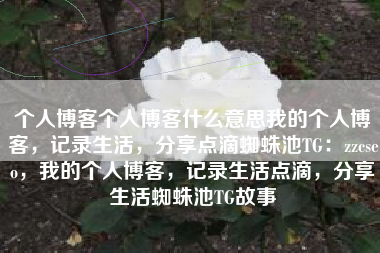 个人博客个人博客什么意思我的个人博客，记录生活，分享点滴蜘蛛池TG：zzcseo，我的个人博客，记录生活点滴，分享生活蜘蛛池TG故事