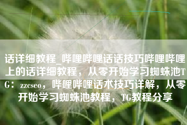 话详细教程_哔哩哔哩话话技巧哔哩哔哩上的话详细教程，从零开始学习蜘蛛池TG：zzcseo，哔哩哔哩话术技巧详解，从零开始学习蜘蛛池教程，TG教程分享