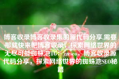 博客收录博客收录集的源代码分享,需要那就快来吧博客收录，探索网络世界的无尽可能蜘蛛池TG：zzcseo，博客收录源代码分享，探索网络世界的蜘蛛池SEO秘籍
