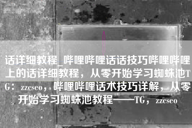 话详细教程_哔哩哔哩话话技巧哔哩哔哩上的话详细教程，从零开始学习蜘蛛池TG：zzcseo，哔哩哔哩话术技巧详解，从零开始学习蜘蛛池教程——TG，zzcseo