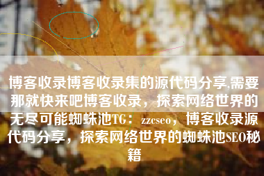 博客收录博客收录集的源代码分享,需要那就快来吧博客收录，探索网络世界的无尽可能蜘蛛池TG：zzcseo，博客收录源代码分享，探索网络世界的蜘蛛池SEO秘籍